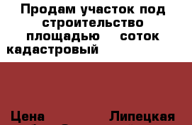 Продам участок под строительство площадью 15 соток кадастровый №48:08:2030503:46 › Цена ­ 110 000 - Липецкая обл., Задонский р-н, Тешевка д. Недвижимость » Земельные участки продажа   